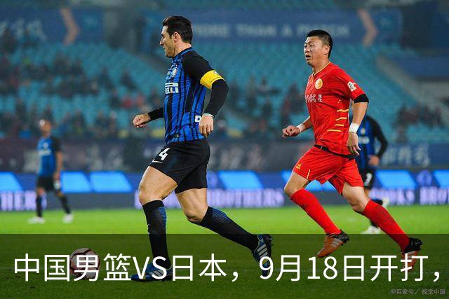 中国男篮VS日本，9月18日开打，CCTV5现场直播！一场无需动员的对决